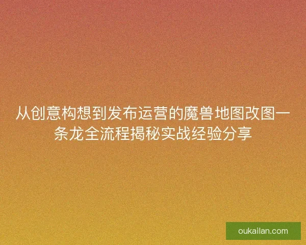 从创意构想到发布运营的魔兽地图改图一条龙全流程揭秘实战经验分享