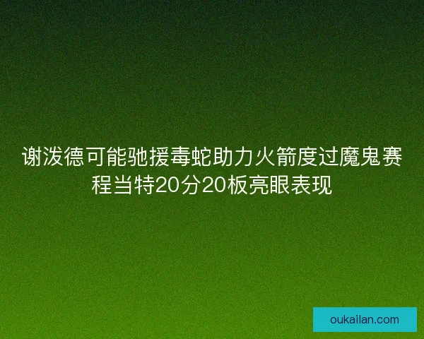 谢泼德可能驰援毒蛇助力火箭度过魔鬼赛程当特20分20板亮眼表现
