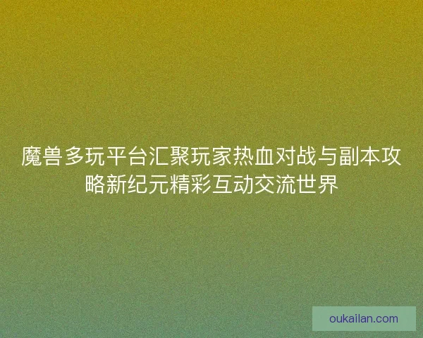 魔兽多玩平台汇聚玩家热血对战与副本攻略新纪元精彩互动交流世界