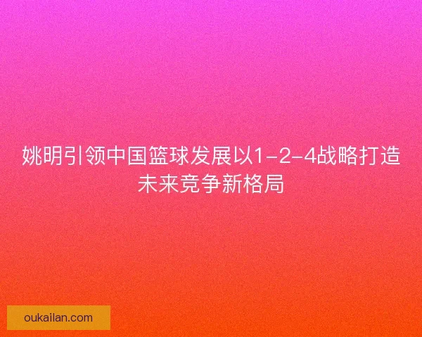 姚明引领中国篮球发展以1-2-4战略打造未来竞争新格局