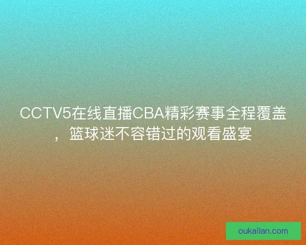 CCTV5在线直播CBA精彩赛事全程覆盖，篮球迷不容错过的观看盛宴