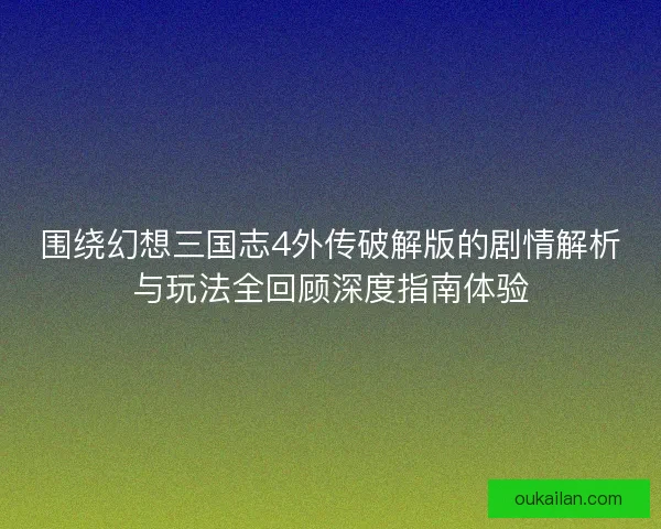 围绕幻想三国志4外传破解版的剧情解析与玩法全回顾深度指南体验