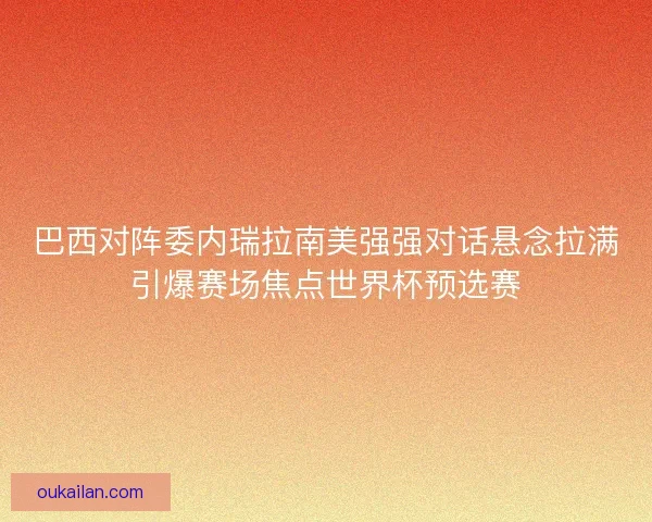 巴西对阵委内瑞拉南美强强对话悬念拉满引爆赛场焦点世界杯预选赛