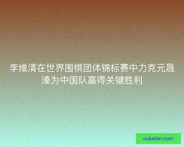 李维清在世界围棋团体锦标赛中力克元晟溱为中国队赢得关键胜利