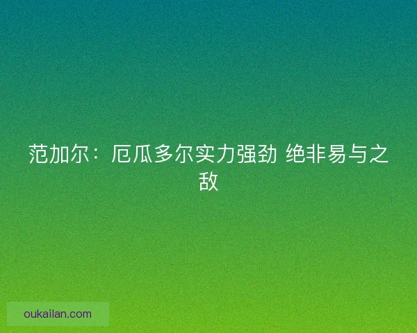 范加尔：厄瓜多尔实力强劲 绝非易与之敌